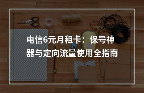 电信6元月租卡：保号神器与定向流量使用全指南