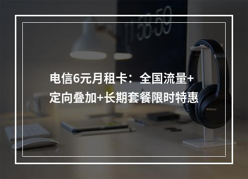 电信6元月租卡：全国流量+定向叠加+长期套餐限时特惠