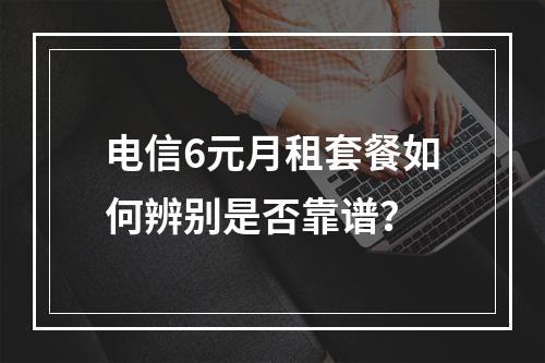 电信6元月租套餐如何辨别是否靠谱？