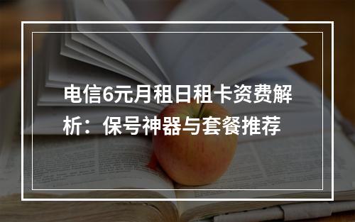 电信6元月租日租卡资费解析：保号神器与套餐推荐