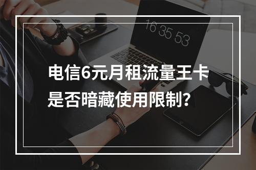 电信6元月租流量王卡是否暗藏使用限制？