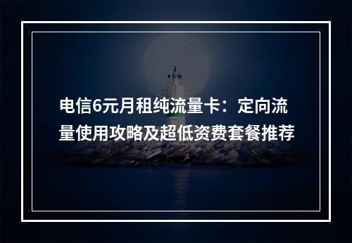 电信6元月租纯流量卡：定向流量使用攻略及超低资费套餐推荐