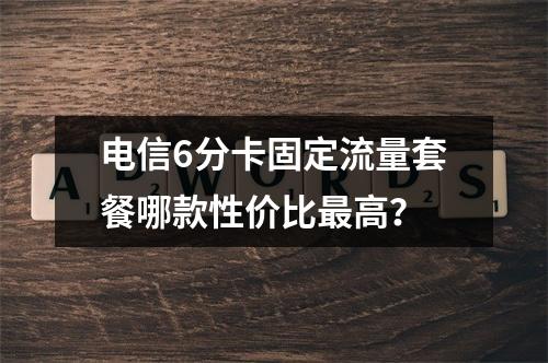 电信6分卡固定流量套餐哪款性价比最高？