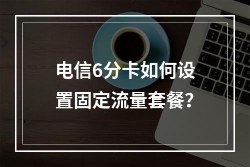 电信6分卡如何设置固定流量套餐？