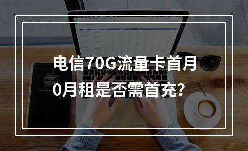 电信70G流量卡首月0月租是否需首充？