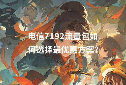 电信7192流量包如何选择最优惠方案？