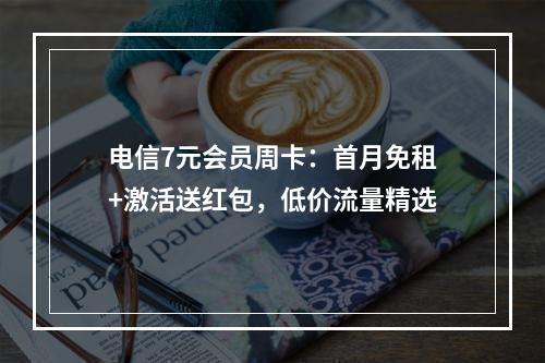 电信7元会员周卡：首月免租+激活送红包，低价流量精选