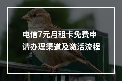 电信7元月租卡免费申请办理渠道及激活流程