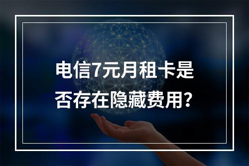 电信7元月租卡是否存在隐藏费用？