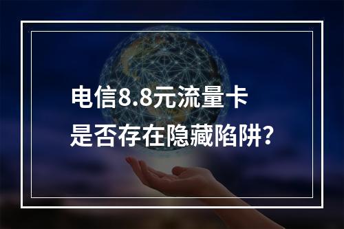电信8.8元流量卡是否存在隐藏陷阱？