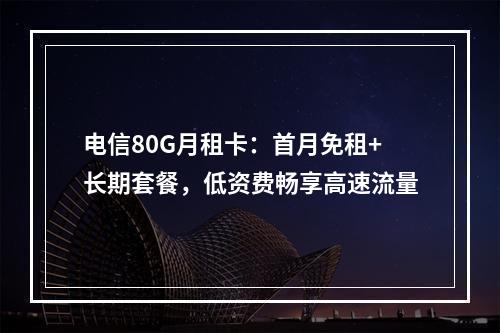 电信80G月租卡：首月免租+长期套餐，低资费畅享高速流量
