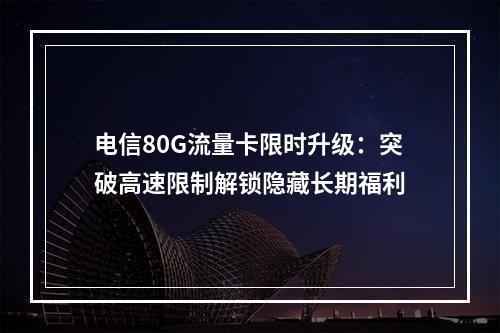 电信80G流量卡限时升级：突破高速限制解锁隐藏长期福利
