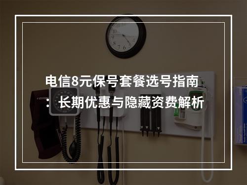 电信8元保号套餐选号指南：长期优惠与隐藏资费解析