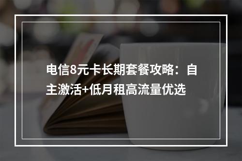 电信8元卡长期套餐攻略：自主激活+低月租高流量优选