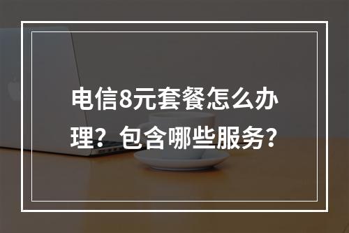 电信8元套餐怎么办理？包含哪些服务？