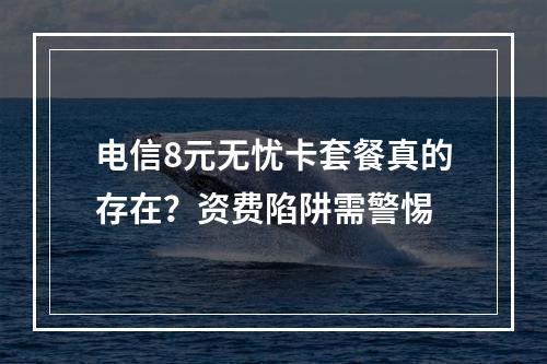 电信8元无忧卡套餐真的存在？资费陷阱需警惕