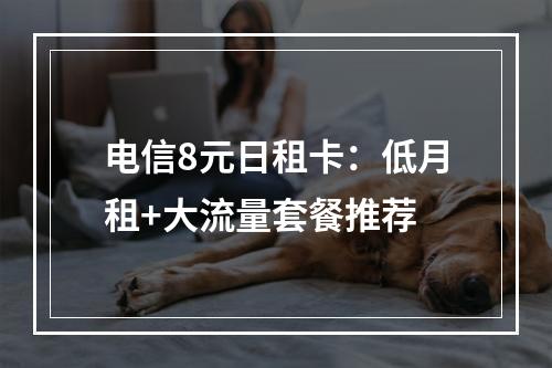 电信8元日租卡：低月租+大流量套餐推荐