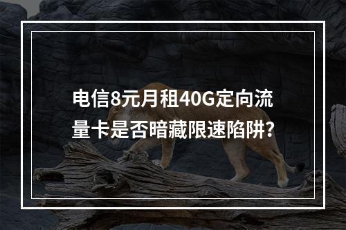 电信8元月租40G定向流量卡是否暗藏限速陷阱？