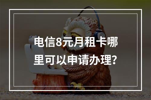 电信8元月租卡哪里可以申请办理？