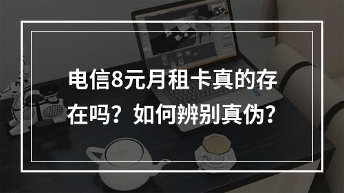 电信8元月租卡真的存在吗？如何辨别真伪？
