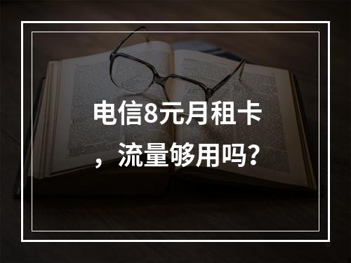 电信8元月租卡，流量够用吗？