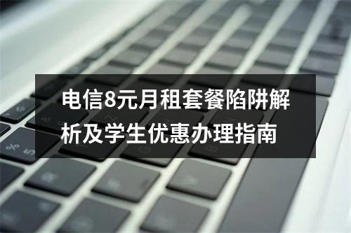 电信8元月租套餐陷阱解析及学生优惠办理指南