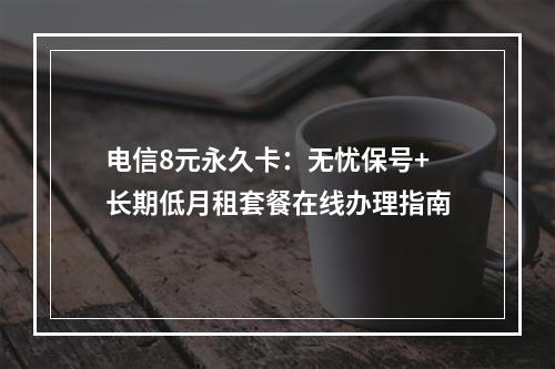 电信8元永久卡：无忧保号+长期低月租套餐在线办理指南