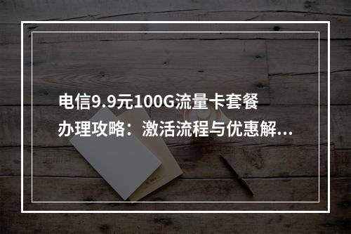 电信9.9元100G流量卡套餐办理攻略：激活流程与优惠解析