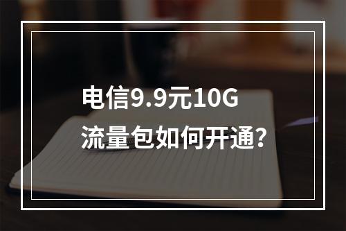 电信9.9元10G流量包如何开通？