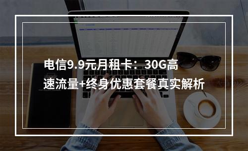 电信9.9元月租卡：30G高速流量+终身优惠套餐真实解析