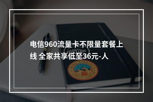 电信960流量卡不限量套餐上线 全家共享低至36元-人