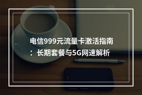 电信999元流量卡激活指南：长期套餐与5G网速解析