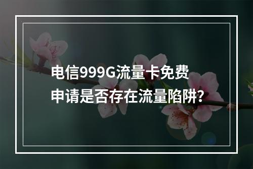 电信999G流量卡免费申请是否存在流量陷阱？