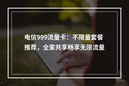 电信999流量卡：不限量套餐推荐，全家共享畅享无限流量