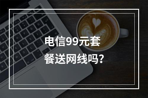 电信99元套餐送网线吗？