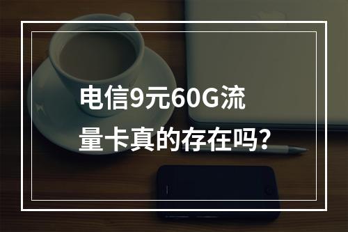 电信9元60G流量卡真的存在吗？