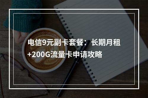 电信9元副卡套餐：长期月租+200G流量卡申请攻略