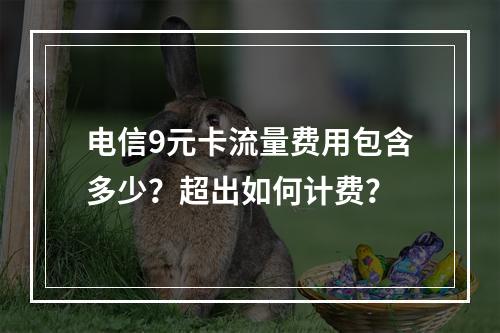电信9元卡流量费用包含多少？超出如何计费？
