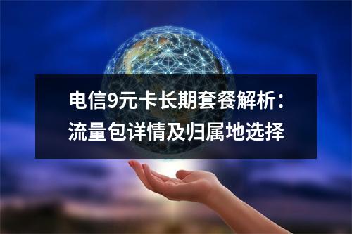 电信9元卡长期套餐解析：流量包详情及归属地选择