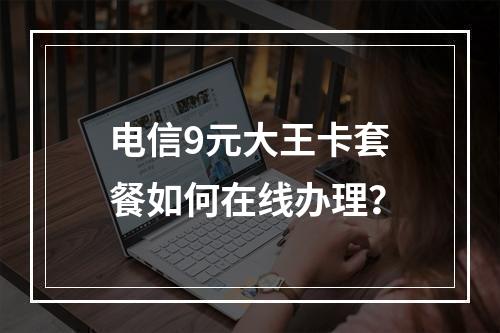 电信9元大王卡套餐如何在线办理？