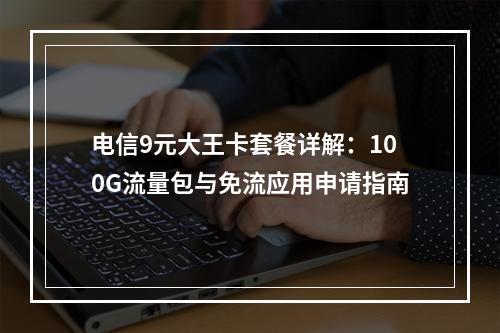 电信9元大王卡套餐详解：100G流量包与免流应用申请指南