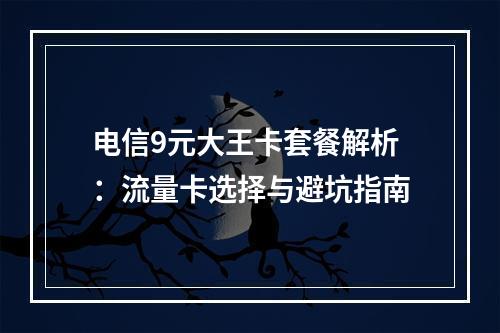 电信9元大王卡套餐解析：流量卡选择与避坑指南