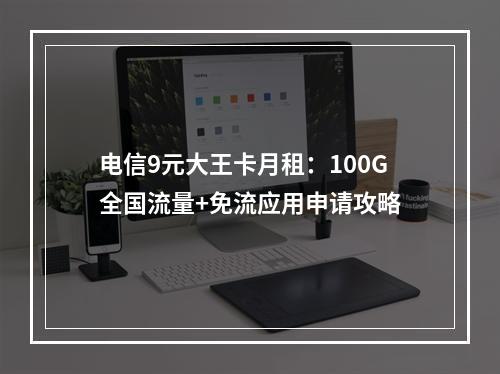 电信9元大王卡月租：100G全国流量+免流应用申请攻略