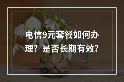 电信9元套餐如何办理？是否长期有效？