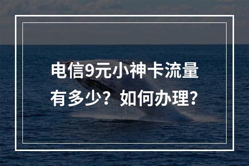 电信9元小神卡流量有多少？如何办理？