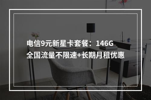 电信9元新星卡套餐：146G全国流量不限速+长期月租优惠