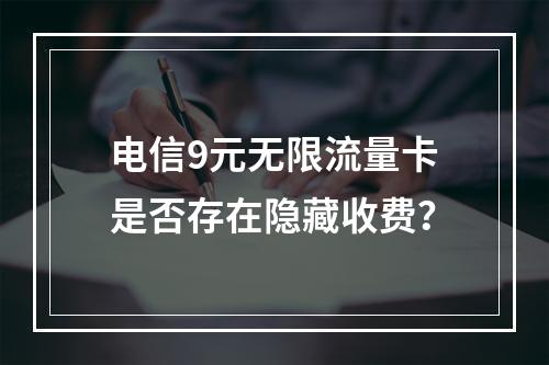 电信9元无限流量卡是否存在隐藏收费？