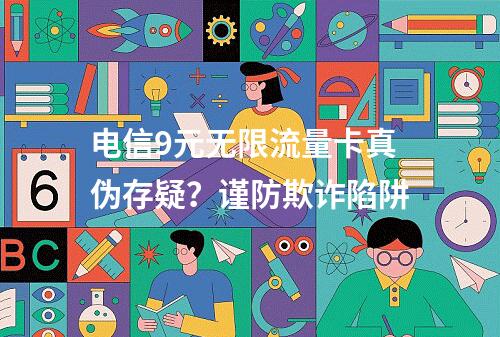 电信9元无限流量卡真伪存疑？谨防欺诈陷阱
