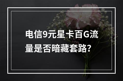 电信9元星卡百G流量是否暗藏套路？