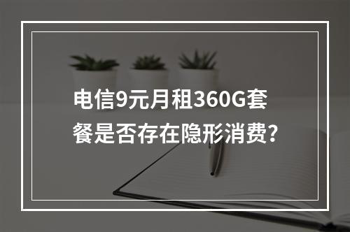 电信9元月租360G套餐是否存在隐形消费？